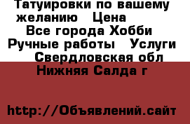 Татуировки,по вашему желанию › Цена ­ 500 - Все города Хобби. Ручные работы » Услуги   . Свердловская обл.,Нижняя Салда г.